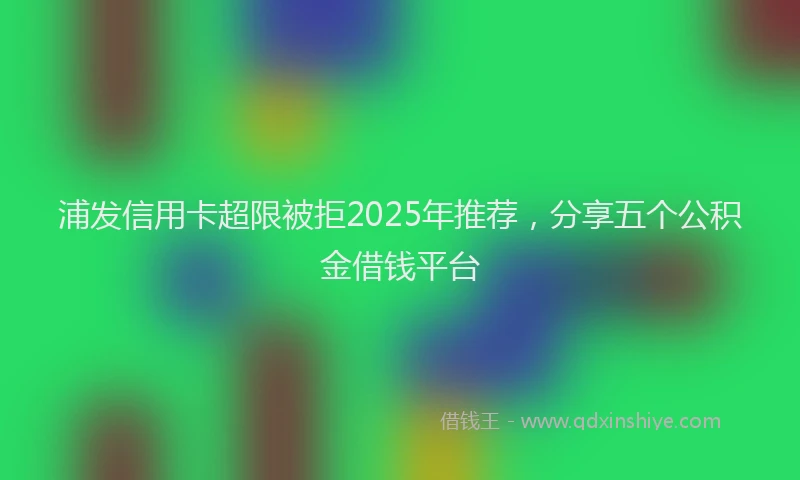 浦发信用卡超限被拒2025年推荐，分享五个公积金借钱平台