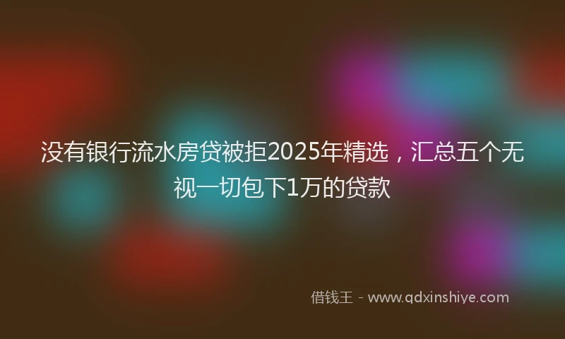 没有银行流水房贷被拒2025年精选，汇总五个无视一切包下1万的贷款