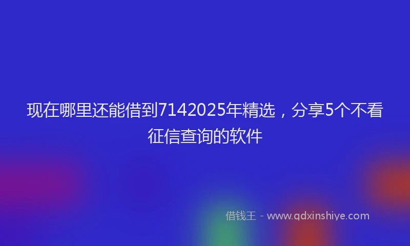 现在哪里还能借到7142025年精选，分享5个不看征信查询的软件