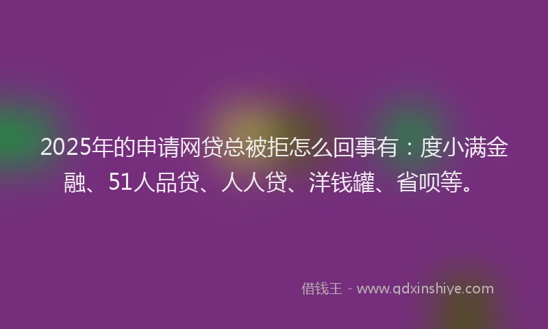 2025年的申请网贷总被拒怎么回事有：度小满金融、51人品贷、人人贷、洋钱罐、省呗等。