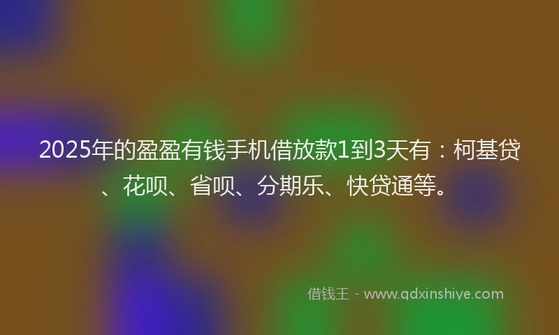 2025年的盈盈有钱手机借放款1到3天有：柯基贷、花呗、省呗、分期乐、快贷通等。