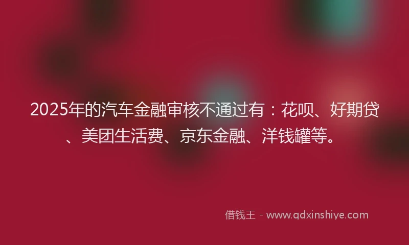 2025年的汽车金融审核不通过有：花呗、好期贷、美团生活费、京东金融、洋钱罐等。