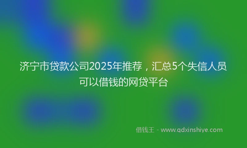 济宁市贷款公司2025年推荐，汇总5个失信人员可以借钱的网贷平台