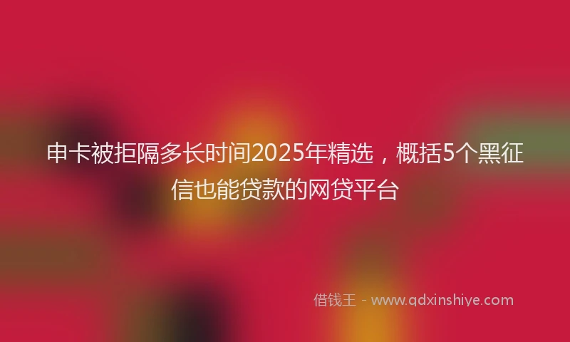 申卡被拒隔多长时间2025年精选，概括5个黑征信也能贷款的网贷平台