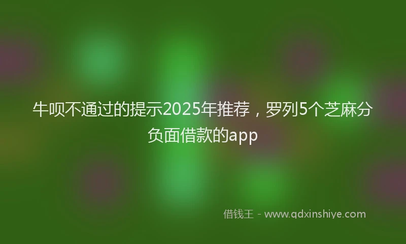 牛呗不通过的提示2025年推荐，罗列5个芝麻分负面借款的app