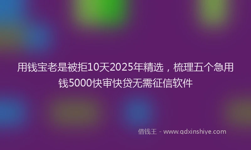 用钱宝老是被拒10天2025年精选，梳理五个急用钱5000快审快贷无需征信软件