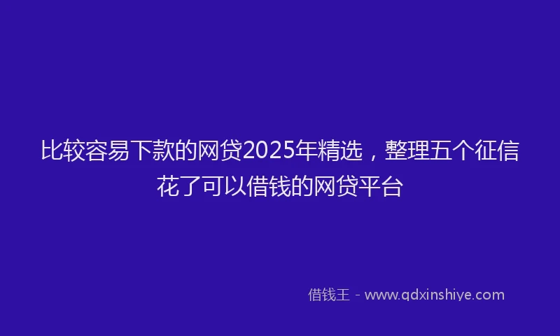 比较容易下款的网贷2025年精选，整理五个征信花了可以借钱的网贷平台