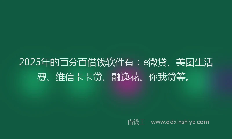 2025年的百分百借钱软件有：e微贷、美团生活费、维信卡卡贷、融逸花、你我贷等。