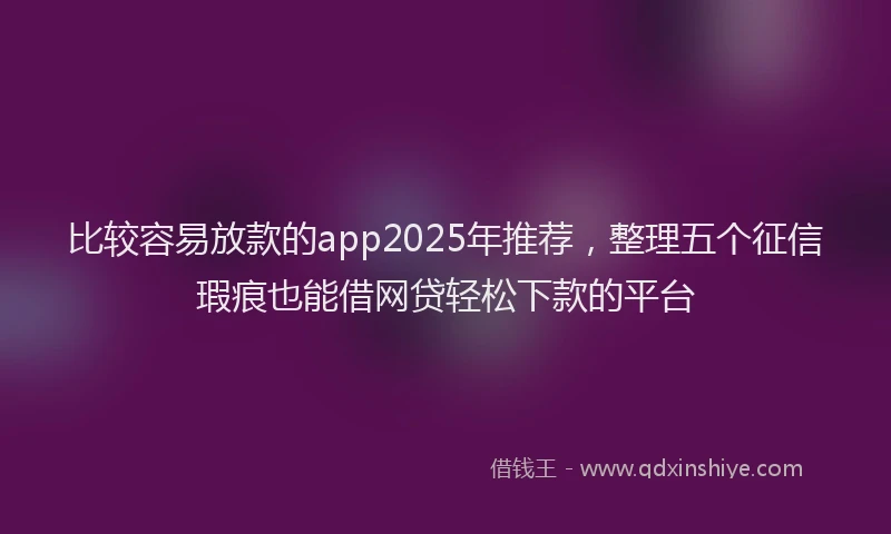 比较容易放款的app2025年推荐，整理五个征信瑕疵也能借网贷轻松下款的平台