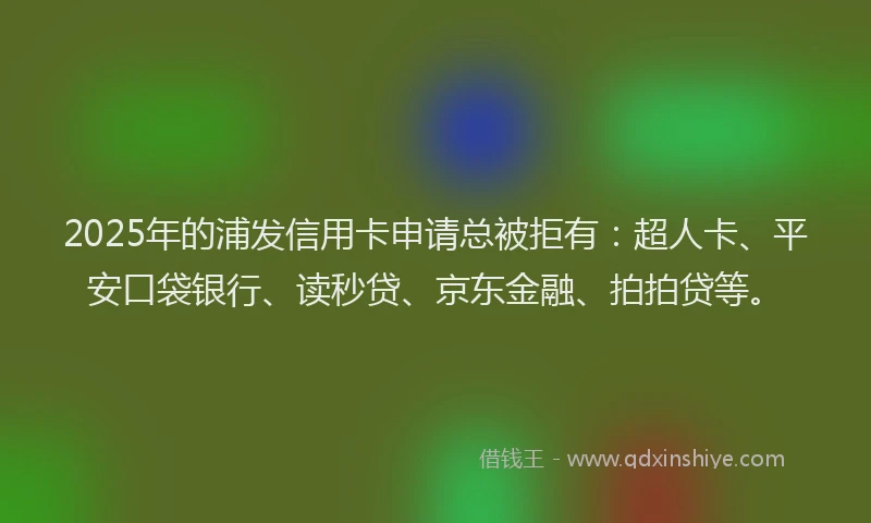 2025年的浦发信用卡申请总被拒有：超人卡、平安口袋银行、读秒贷、京东金融、拍拍贷等。
