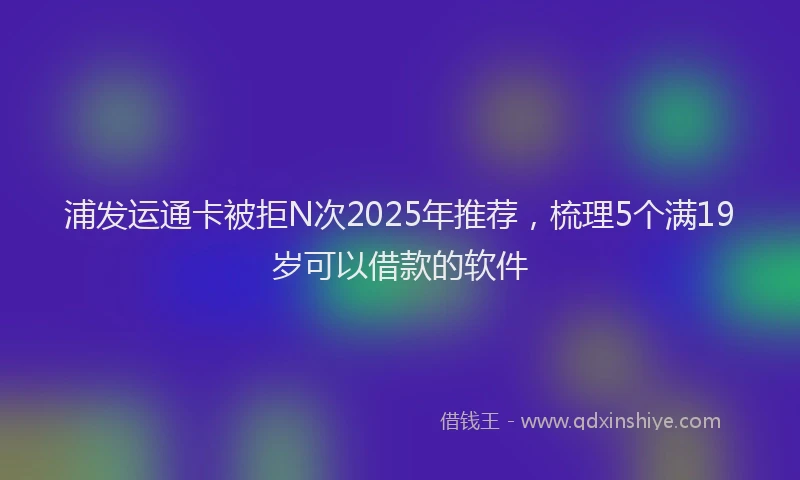 浦发运通卡被拒N次2025年推荐，梳理5个满19岁可以借款的软件