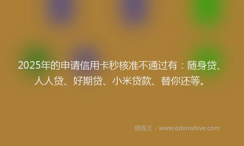 2025年的申请信用卡秒核准不通过有：随身贷、人人贷、好期贷、小米贷款、替你还等。