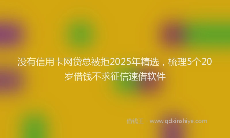 没有信用卡网贷总被拒2025年精选，梳理5个20岁借钱不求征信速借软件
