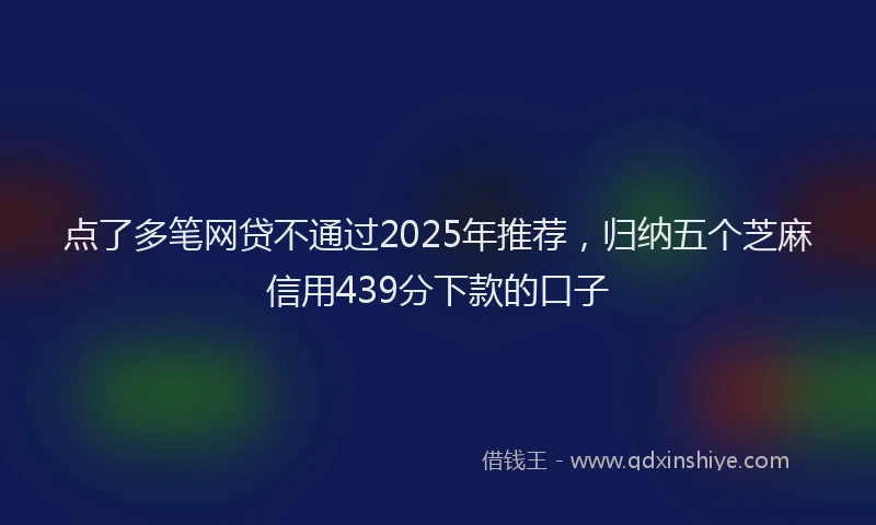 点了多笔网贷不通过2025年推荐，归纳五个芝麻信用439分下款的口子