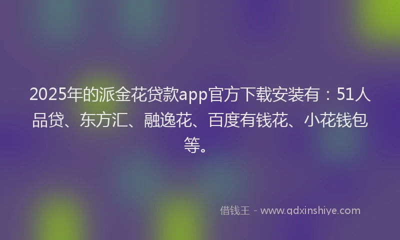 2025年的派金花贷款app官方下载安装有：51人品贷、东方汇、融逸花、百度有钱花、小花钱包等。