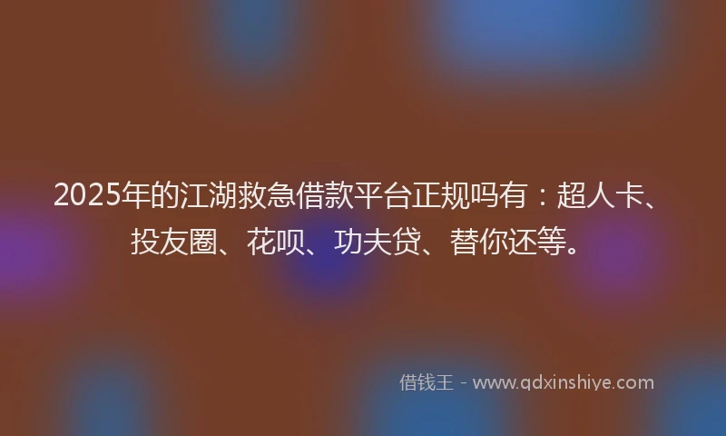 2025年的江湖救急借款平台正规吗有：超人卡、投友圈、花呗、功夫贷、替你还等。