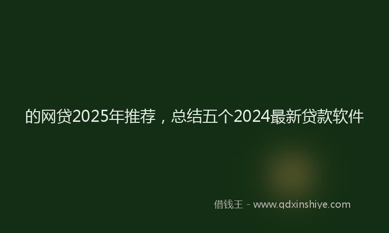 的网贷2025年推荐，总结五个2024最新贷款软件
