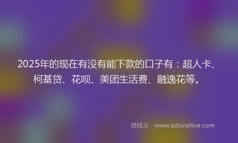 2025年的现在有没有能下款的口子有：超人卡、柯基贷、花呗、美团生活费、融逸花等。