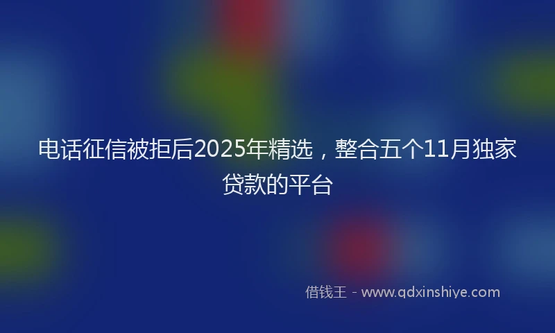 电话征信被拒后2025年精选，整合五个11月独家贷款的平台