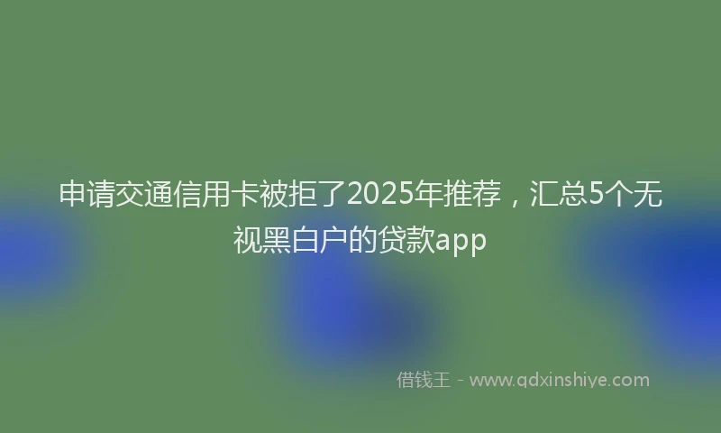 申请交通信用卡被拒了2025年推荐，汇总5个无视黑白户的贷款app