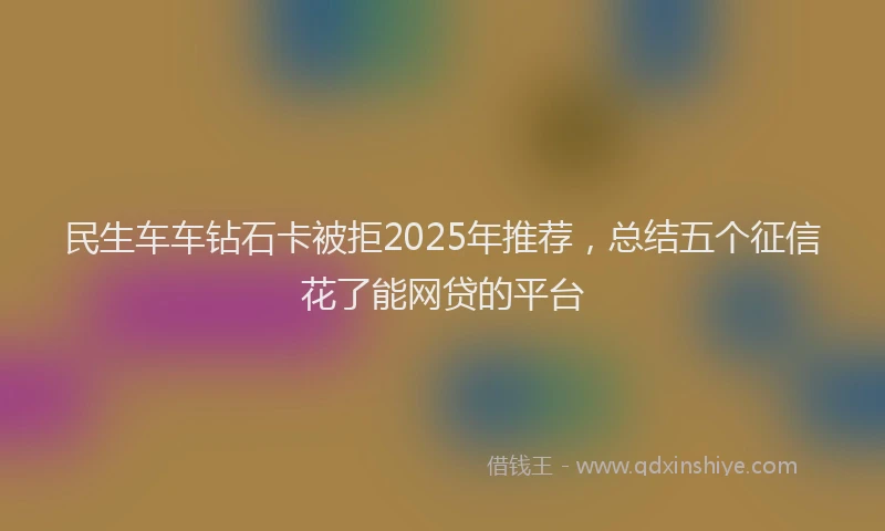 民生车车钻石卡被拒2025年推荐，总结五个征信花了能网贷的平台
