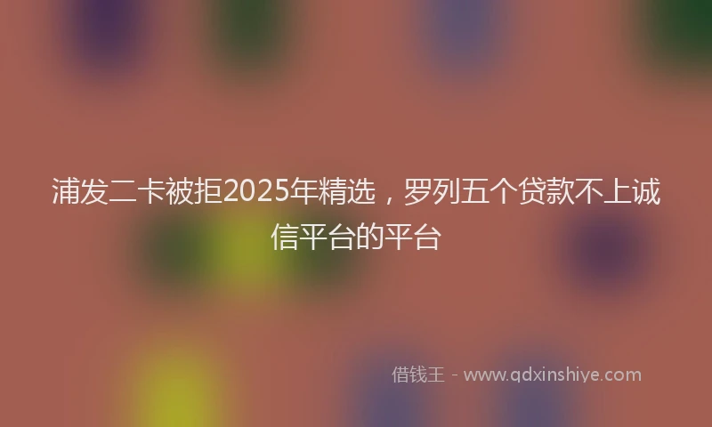 浦发二卡被拒2025年精选，罗列五个贷款不上诚信平台的平台