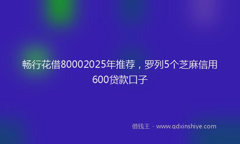 畅行花借80002025年推荐，罗列5个芝麻信用600贷款口子