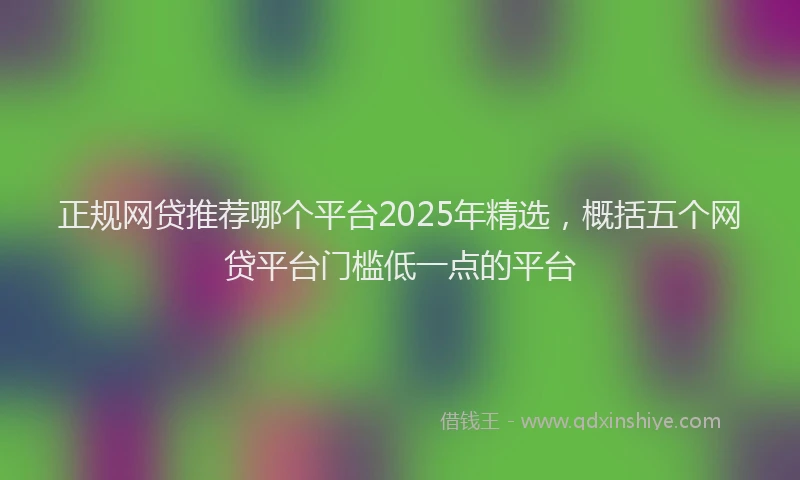 正规网贷推荐哪个平台2025年精选，概括五个网贷平台门槛低一点的平台