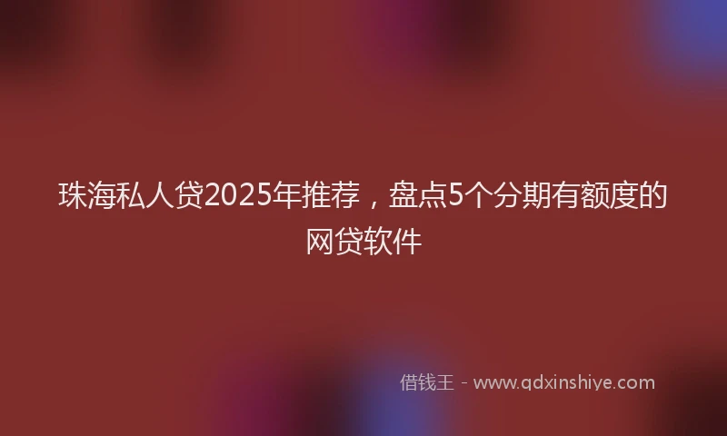 珠海私人贷2025年推荐，盘点5个分期有额度的网贷软件