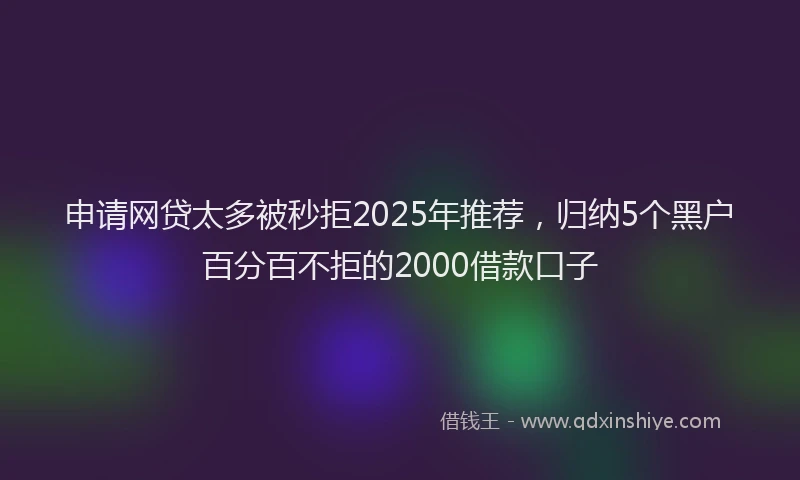 申请网贷太多被秒拒2025年推荐，归纳5个黑户百分百不拒的2000借款口子