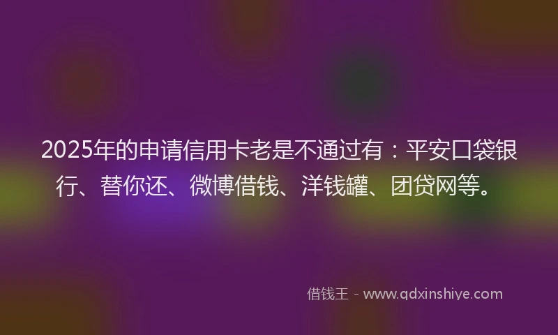 2025年的申请信用卡老是不通过有：平安口袋银行、替你还、微博借钱、洋钱罐、团贷网等。