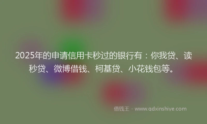 2025年的申请信用卡秒过的银行有：你我贷、读秒贷、微博借钱、柯基贷、小花钱包等。