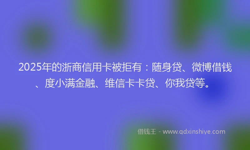 2025年的浙商信用卡被拒有：随身贷、微博借钱、度小满金融、维信卡卡贷、你我贷等。