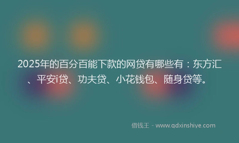 2025年的百分百能下款的网贷有哪些有：东方汇、平安i贷、功夫贷、小花钱包、随身贷等。