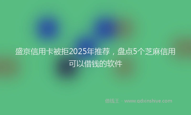盛京信用卡被拒2025年推荐，盘点5个芝麻信用可以借钱的软件