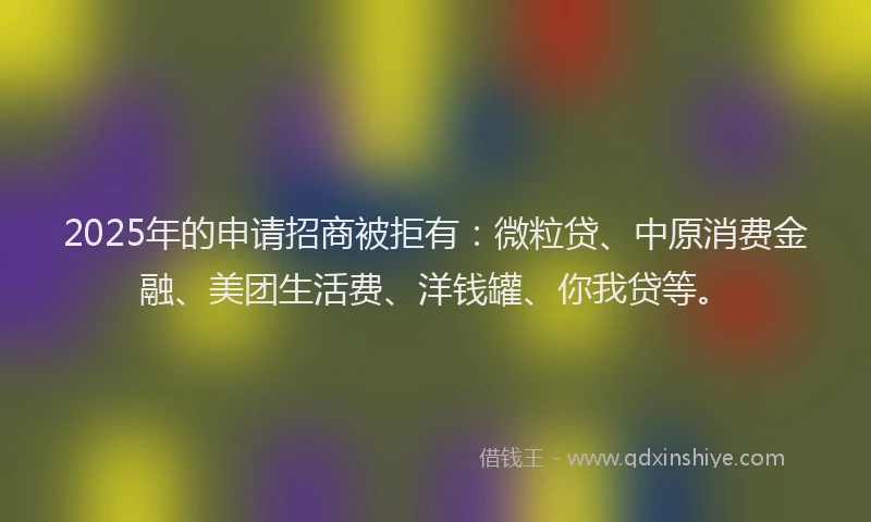 2025年的申请招商被拒有：微粒贷、中原消费金融、美团生活费、洋钱罐、你我贷等。