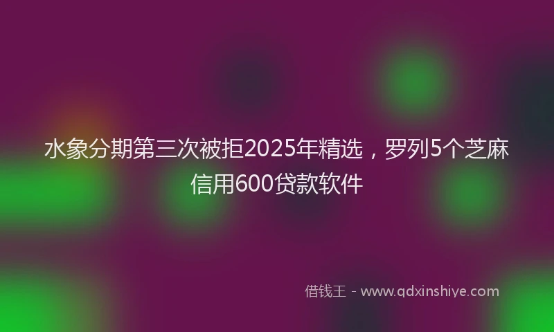 水象分期第三次被拒2025年精选，罗列5个芝麻信用600贷款软件