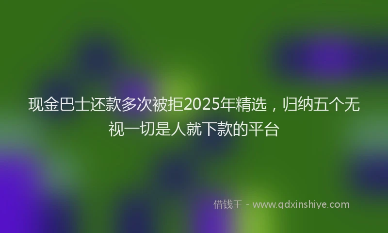 现金巴士还款多次被拒2025年精选，归纳五个无视一切是人就下款的平台