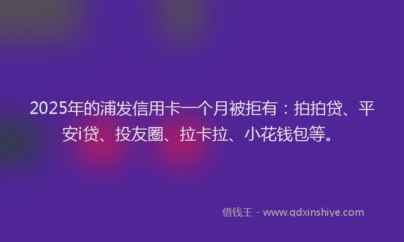 2025年的浦发信用卡一个月被拒有：拍拍贷、平安i贷、投友圈、拉卡拉、小花钱包等。