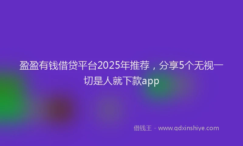 盈盈有钱借贷平台2025年推荐，分享5个无视一切是人就下款app