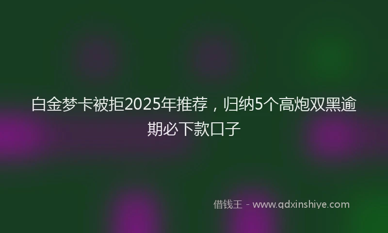 白金梦卡被拒2025年推荐，归纳5个高炮双黑逾期必下款口子
