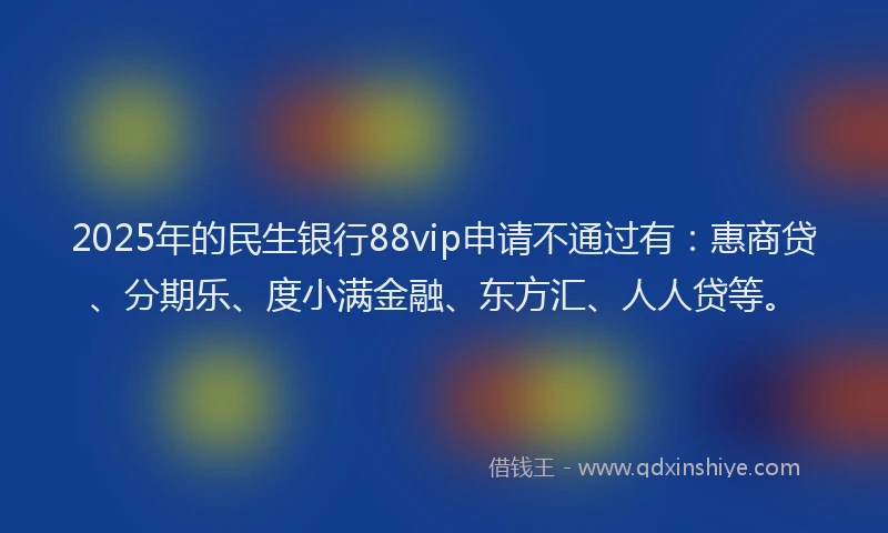 2025年的民生银行88vip申请不通过有：惠商贷、分期乐、度小满金融、东方汇、人人贷等。