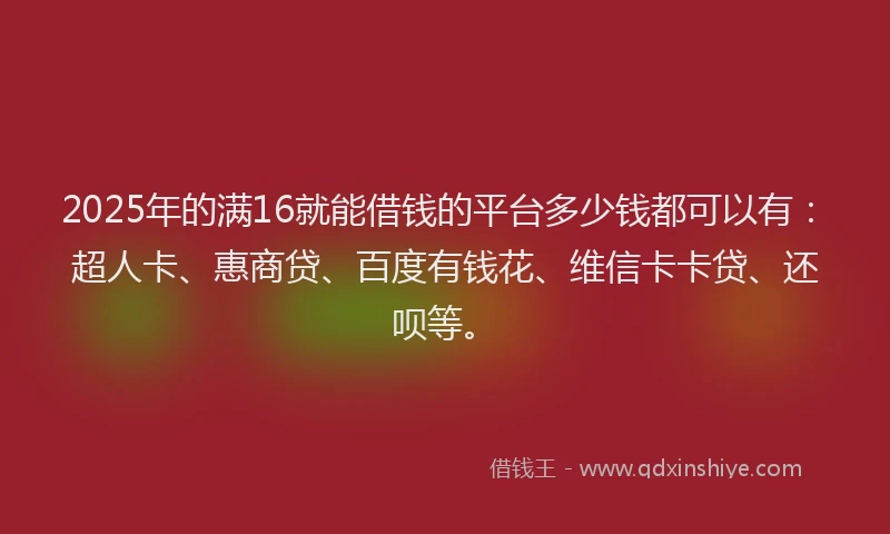 2025年的满16就能借钱的平台多少钱都可以有：超人卡、惠商贷、百度有钱花、维信卡卡贷、还呗等。