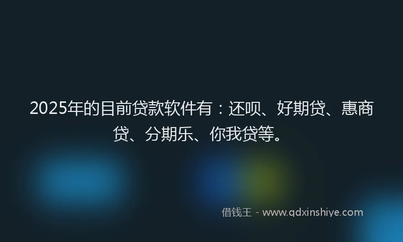 2025年的目前贷款软件有：还呗、好期贷、惠商贷、分期乐、你我贷等。