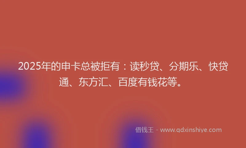 2025年的申卡总被拒有：读秒贷、分期乐、快贷通、东方汇、百度有钱花等。