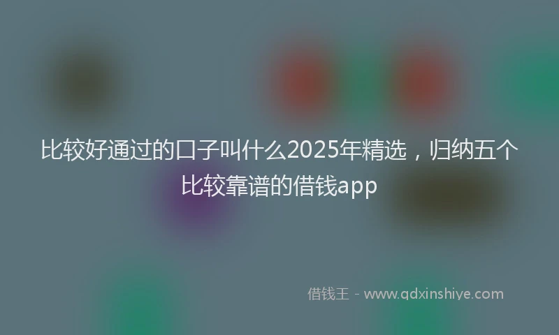 比较好通过的口子叫什么2025年精选，归纳五个比较靠谱的借钱app
