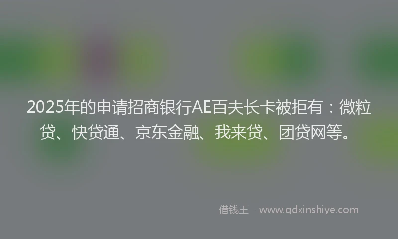 2025年的申请招商银行AE百夫长卡被拒有：微粒贷、快贷通、京东金融、我来贷、团贷网等。
