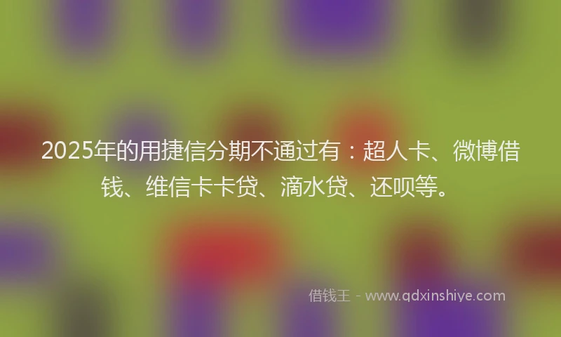 2025年的用捷信分期不通过有：超人卡、微博借钱、维信卡卡贷、滴水贷、还呗等。