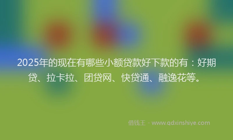 2025年的现在有哪些小额贷款好下款的有：好期贷、拉卡拉、团贷网、快贷通、融逸花等。