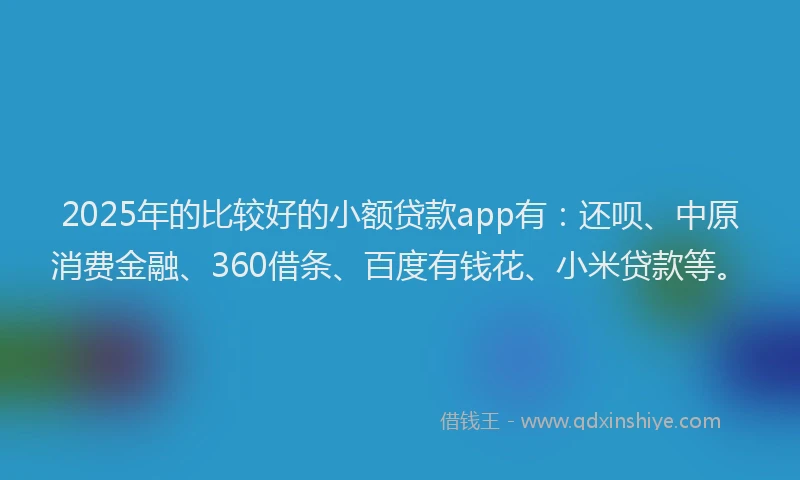 2025年的比较好的小额贷款app有：还呗、中原消费金融、360借条、百度有钱花、小米贷款等。